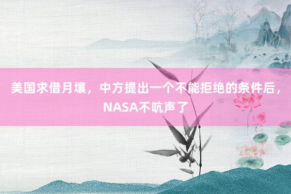 美国求借月壤，中方提出一个不能拒绝的条件后，NASA不吭声了